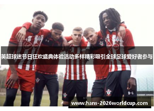英超球迷节日狂欢盛典体验活动多样精彩吸引全球足球爱好者参与
