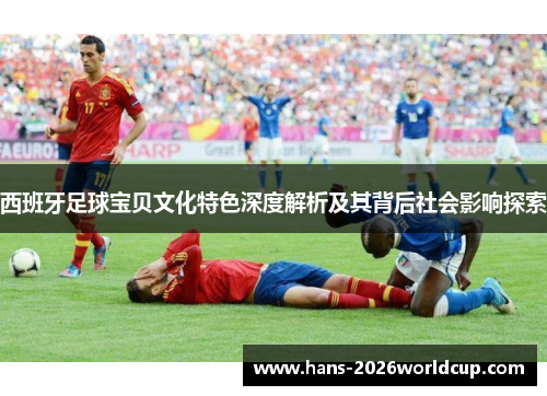 西班牙足球宝贝文化特色深度解析及其背后社会影响探索