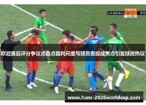 欧冠赛后评分争议点盘点裁判尺度与球员表现成焦点引发球迷热议