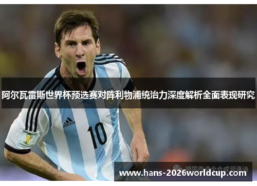 阿尔瓦雷斯世界杯预选赛对阵利物浦统治力深度解析全面表现研究