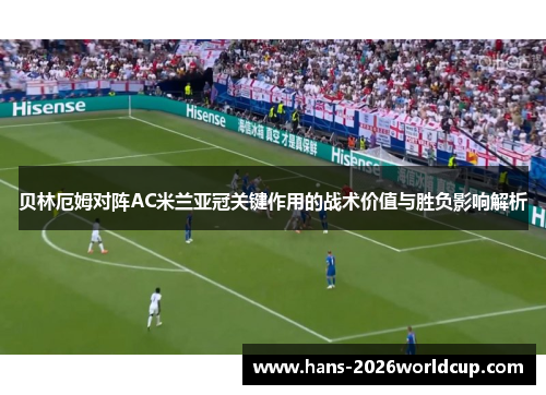 贝林厄姆对阵AC米兰亚冠关键作用的战术价值与胜负影响解析