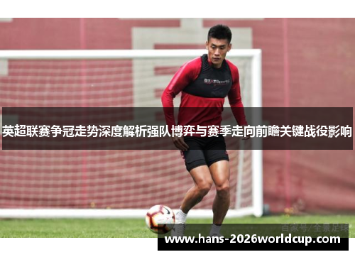 英超联赛争冠走势深度解析强队博弈与赛季走向前瞻关键战役影响