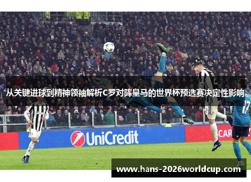从关键进球到精神领袖解析C罗对阵皇马的世界杯预选赛决定性影响