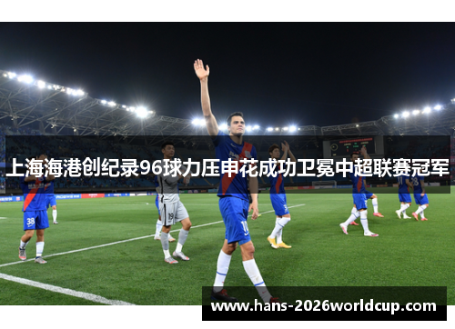上海海港创纪录96球力压申花成功卫冕中超联赛冠军