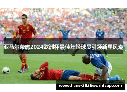 亚马尔荣膺2024欧洲杯最佳年轻球员引领新星风潮