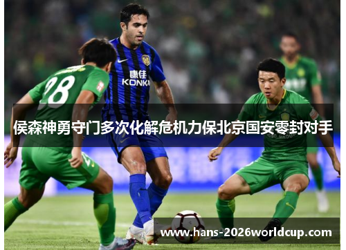 侯森神勇守门多次化解危机力保北京国安零封对手