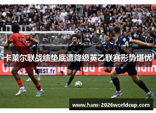 卡莱尔联战绩垫底遭降级英乙联赛形势堪忧