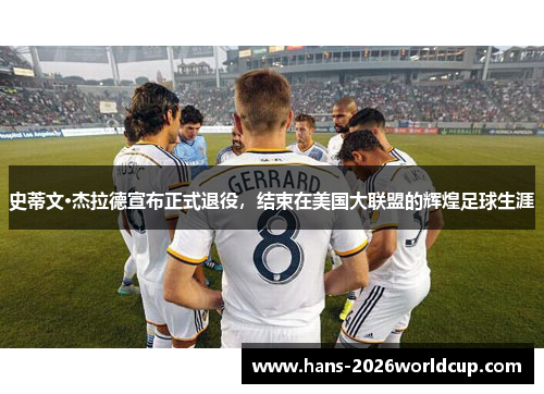 史蒂文·杰拉德宣布正式退役,结束在美国大联盟的辉煌足球生涯 史蒂文·杰拉德宣布正式退役,结束在美国大联盟的辉煌足球生涯