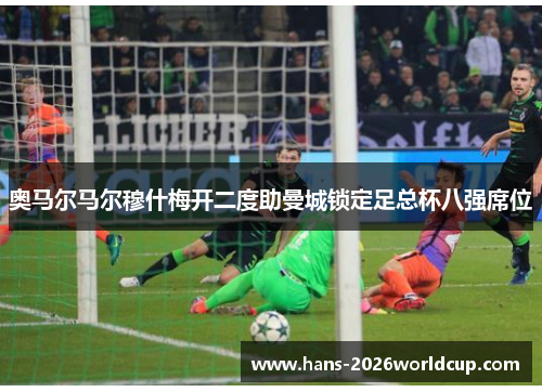 奥马尔马尔穆什梅开二度助曼城锁定足总杯八强席位 奥马尔马尔穆什梅开二度助曼城锁定足总杯八强席位
