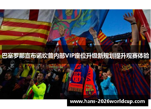 巴塞罗那宣布诺坎普内部VIP座位升级新规划提升观赛体验 巴塞罗那宣布诺坎普内部VIP座位升级新规划提升观赛体验