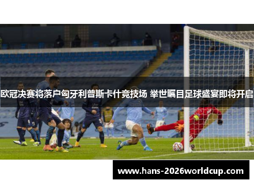 欧冠决赛将落户匈牙利普斯卡什竞技场 举世瞩目足球盛宴即将开启