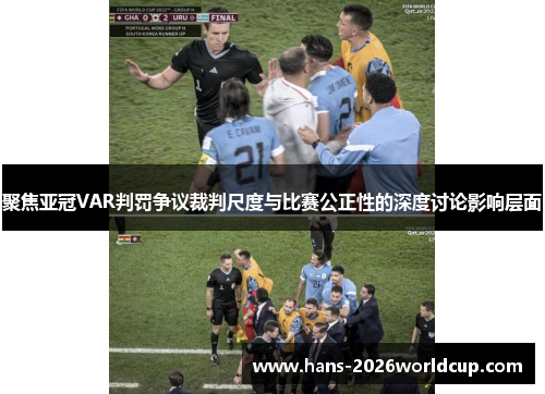 聚焦亚冠VAR判罚争议裁判尺度与比赛公正性的深度讨论影响层面