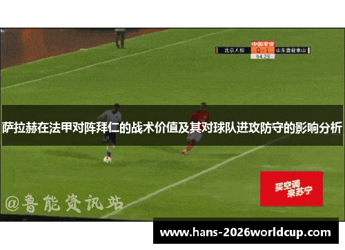 萨拉赫在法甲对阵拜仁的战术价值及其对球队进攻防守的影响分析 萨拉赫在法甲对阵拜仁的战术价值及其对球队进攻防守的影响分析