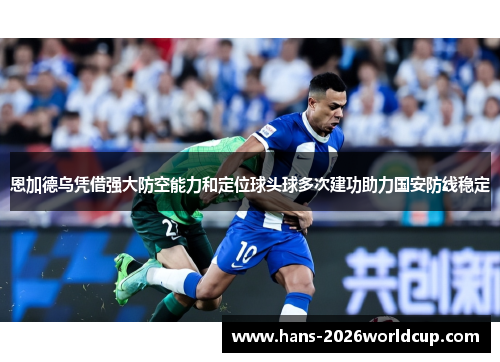 恩加德乌凭借强大防空能力和定位球头球多次建功助力国安防线稳定 恩加德乌凭借强大防空能力和定位球头球多次建功助力国安防线稳定