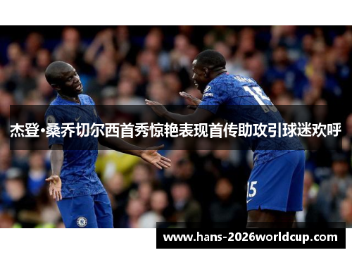 杰登·桑乔切尔西首秀惊艳表现首传助攻引球迷欢呼