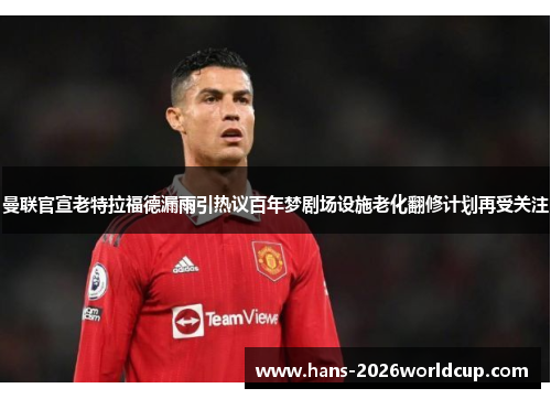 曼联官宣老特拉福德漏雨引热议百年梦剧场设施老化翻修计划再受关注 曼联官宣老特拉福德漏雨引热议百年梦剧场设施老化翻修计划再受关注