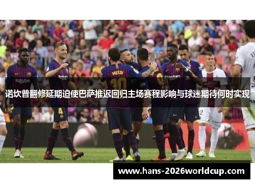 诺坎普翻修延期迫使巴萨推迟回归主场赛程影响与球迷期待何时实现 诺坎普翻修延期迫使巴萨推迟回归主场赛程影响与球迷期待何时实现