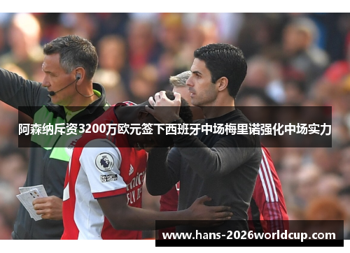 阿森纳斥资3200万欧元签下西班牙中场梅里诺强化中场实力