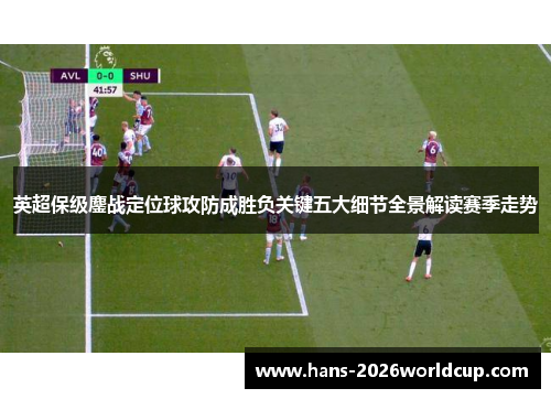 英超保级鏖战定位球攻防成胜负关键五大细节全景解读赛季走势 英超保级鏖战定位球攻防成胜负关键五大细节全景解读赛季走势
