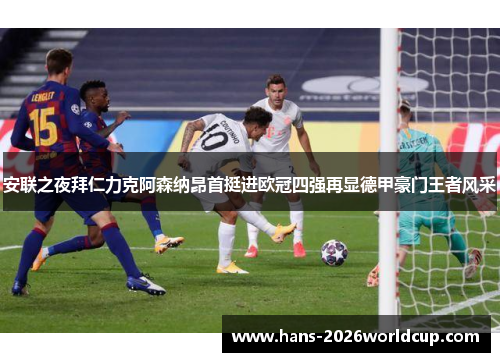 安联之夜拜仁力克阿森纳昂首挺进欧冠四强再显德甲豪门王者风采 安联之夜拜仁力克阿森纳昂首挺进欧冠四强再显德甲豪门王者风采