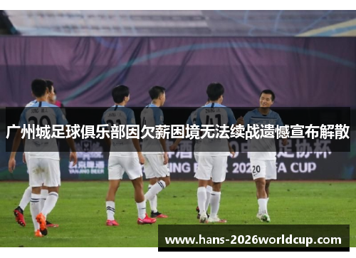 广州城足球俱乐部因欠薪困境无法续战遗憾宣布解散 广州城足球俱乐部因欠薪困境无法续战遗憾宣布解散